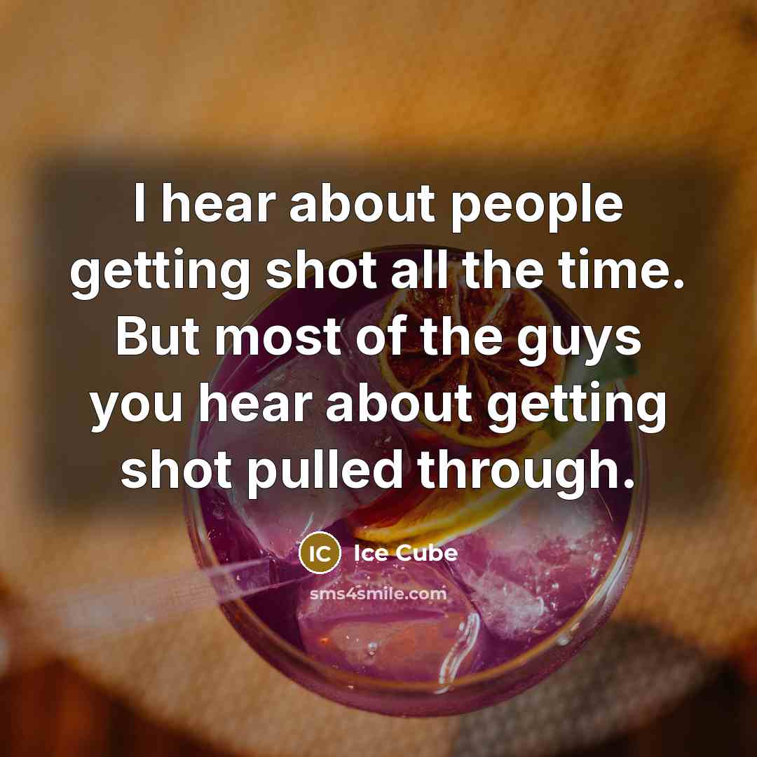 “I hear about people getting shot all the time. But most of the guys you hear about getting shot pulled through.” quote by Ice Cube
