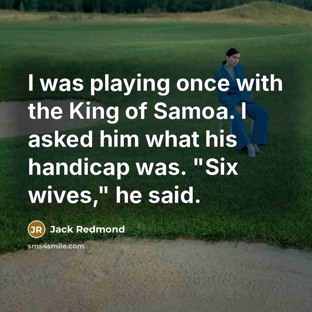 “I was playing once with the King of Samoa. I asked him what his handicap was. "Six wives," he said.” quote by Jack Redmond