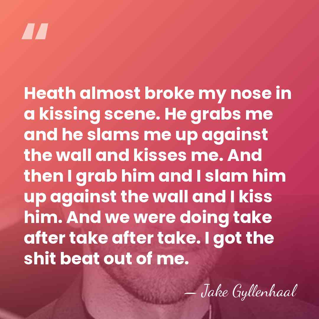 Heath almost broke my nose in a kissing scene. He grabs me&hellip; - Jake Gyllenhaal