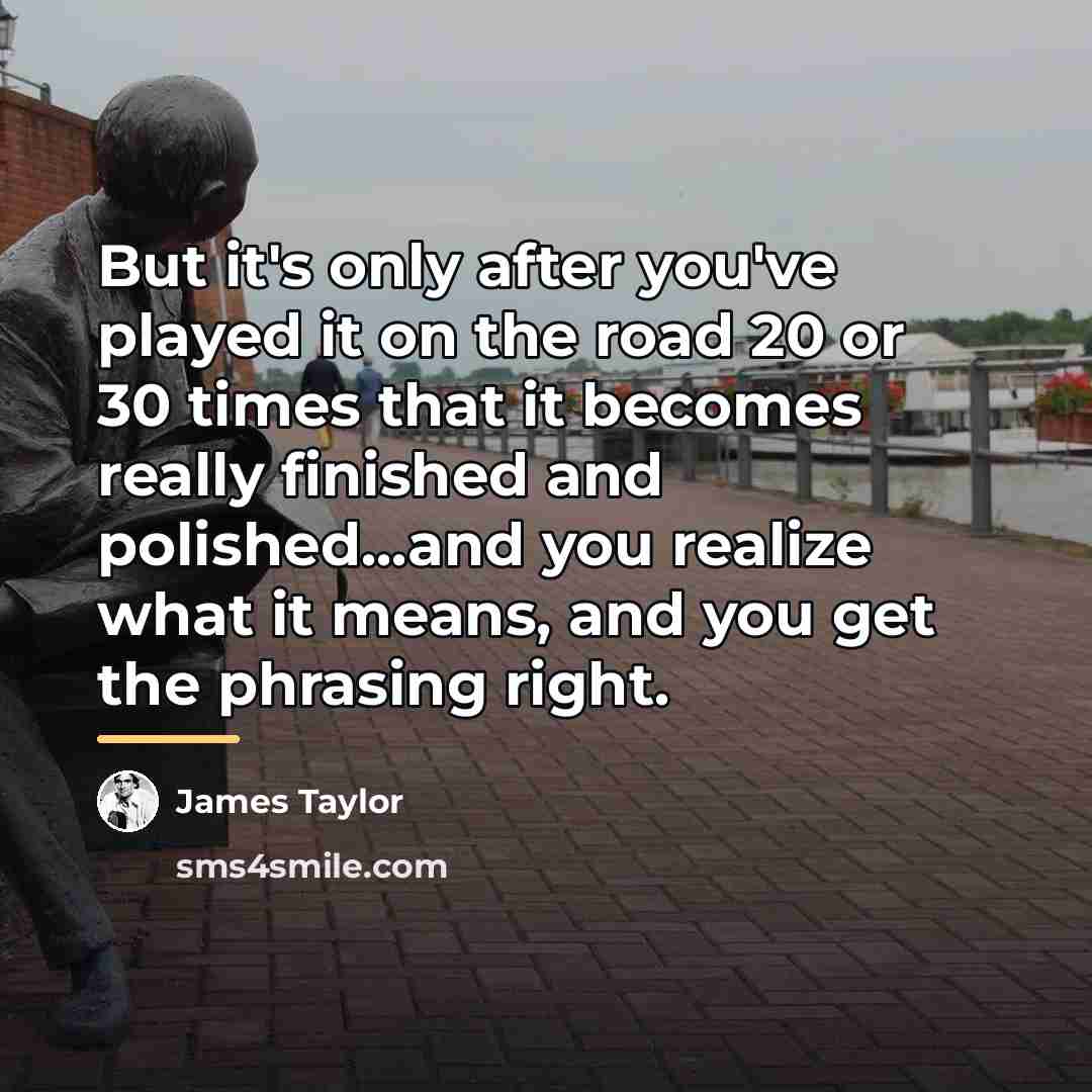 “But it's only after you've played it on the road…” quote by James Taylor