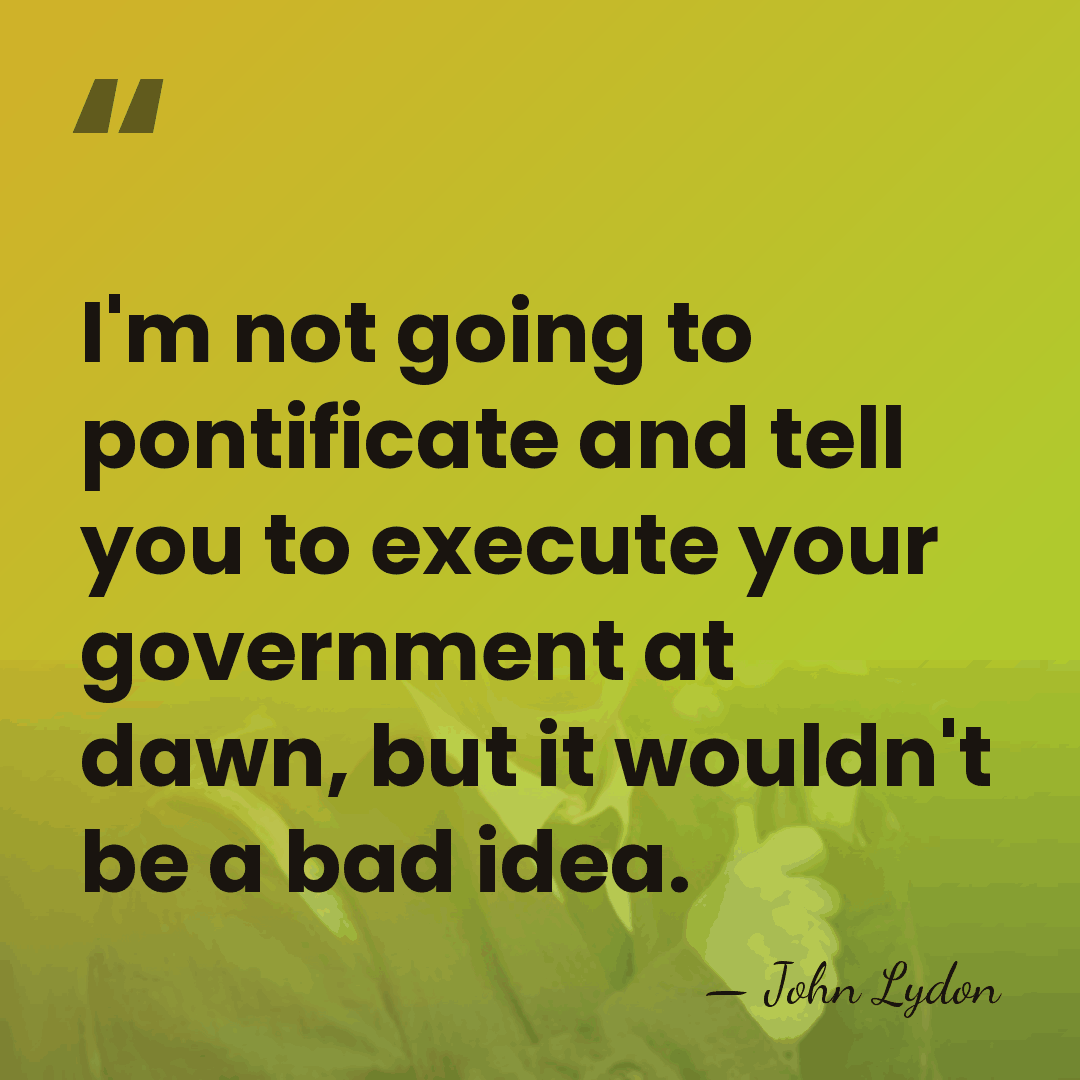 I'm not going to pontificate and tell you to execute your government&hellip; - John Lydon