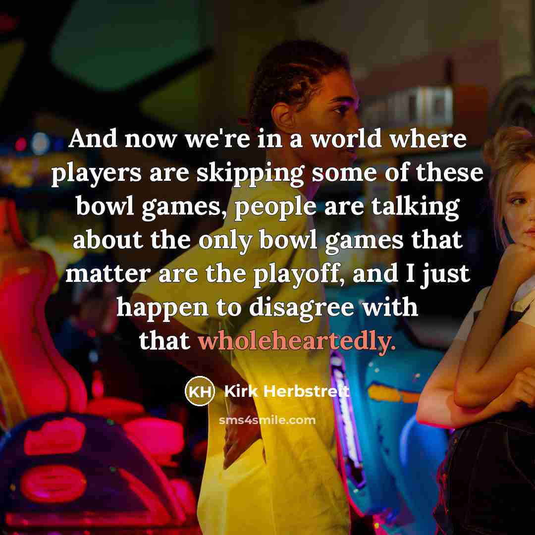 “And now we're in a world where players are skipping some of these bowl games, people are talking about the only bowl games that matter are the playoff, and I just happen to disagree with that wholeheartedly.” quote by Kirk Herbstreit