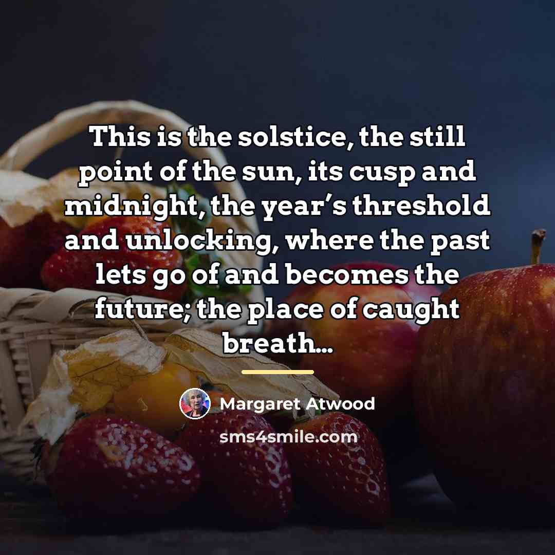 “This is the solstice, the still point of the sun,…” quote by Margaret Atwood