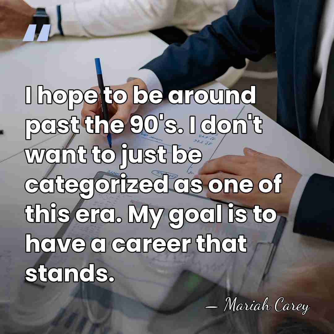 I hope to be around past the 90's. I don't want to&hellip; - Mariah Carey