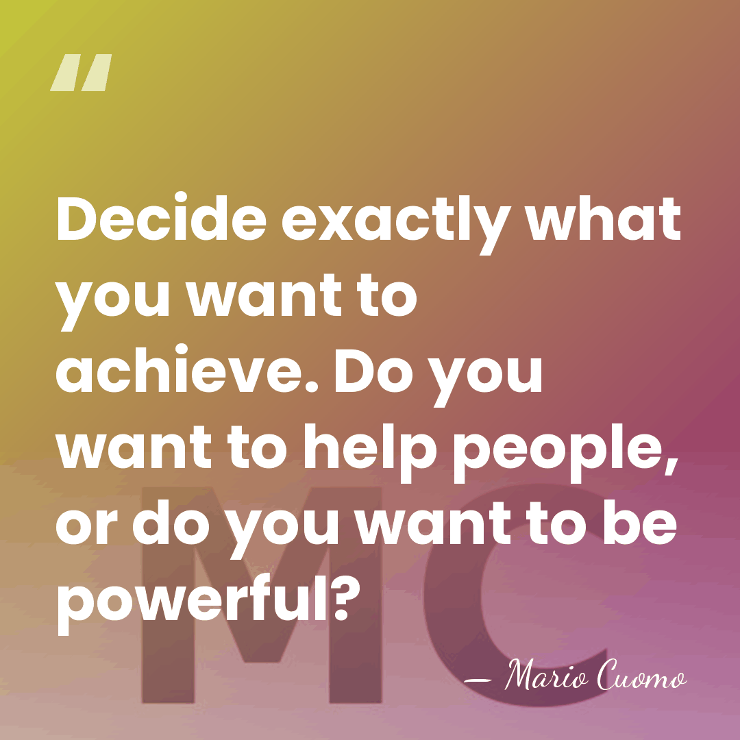 Decide exactly what you want to achieve. Do you want to help&hellip; - Mario Cuomo