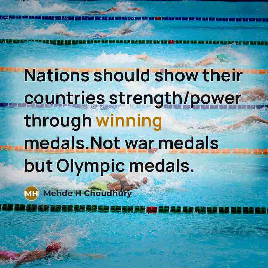 “Nations should show their countries strength/power through winning medals.Not war…” quote by Mehde H Choudhury