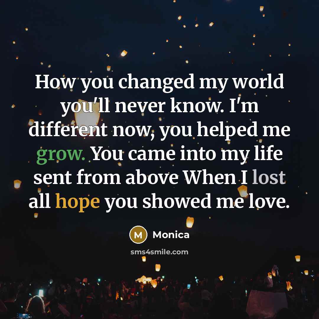 “How you changed my world you'll never know. I'm different now, you helped me grow. You came into my life sent from above When I lost all hope you showed me love.” quote by Monica
