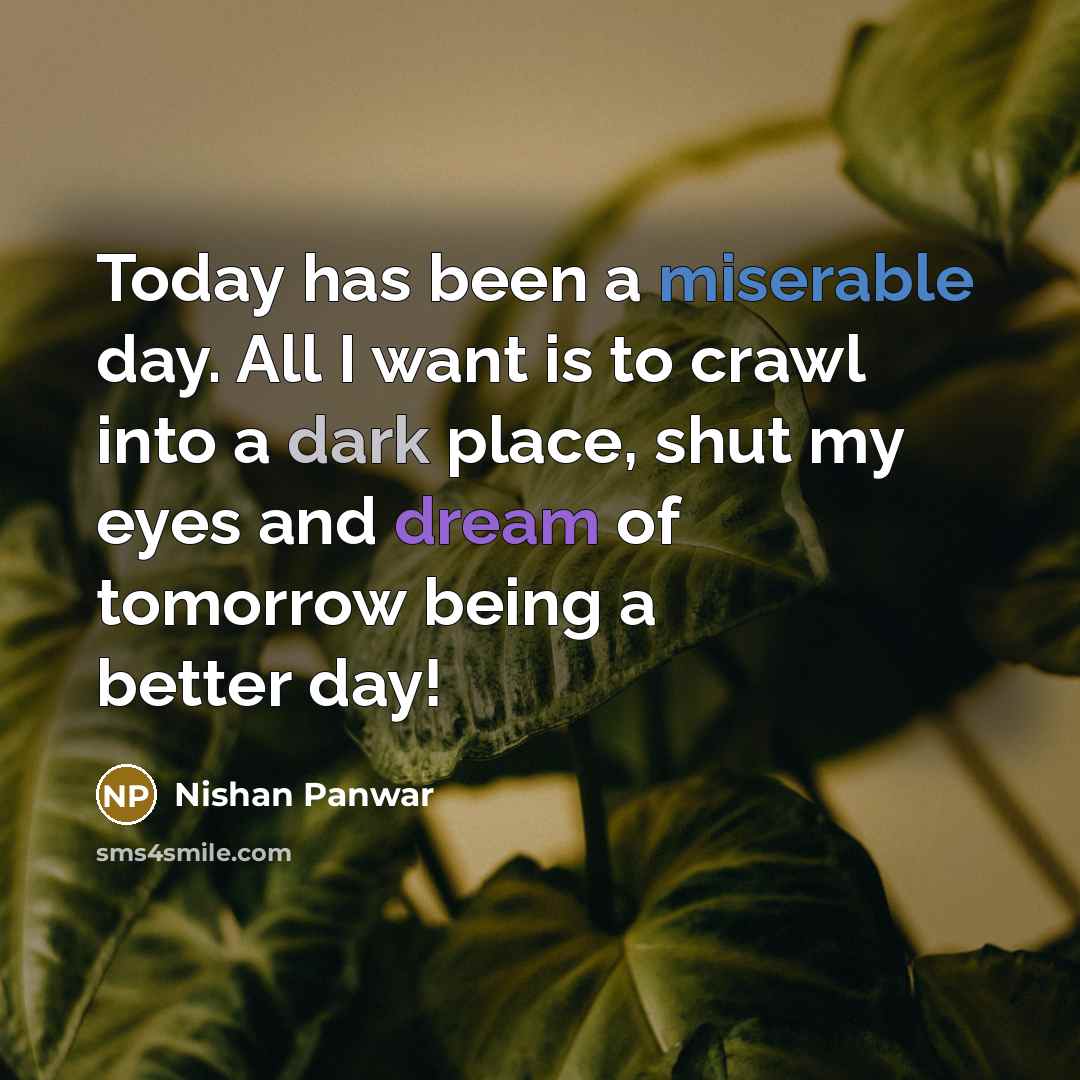 “Today has been a miserable day. All I want is to crawl into a dark place, shut my eyes and dream of tomorrow being a better day!” quote by Nishan Panwar