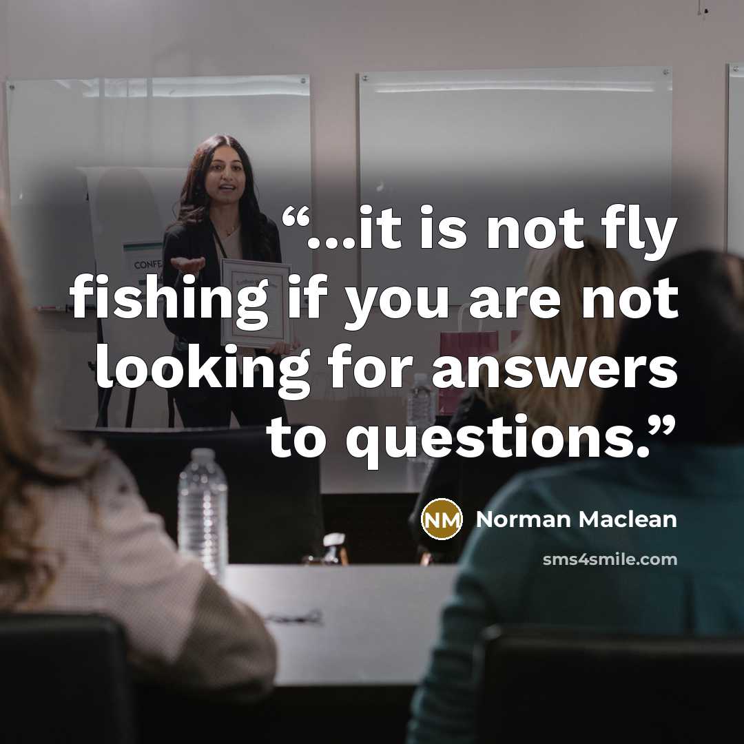 “...it is not fly fishing if you are not looking for answers to questions.” quote by Norman Maclean