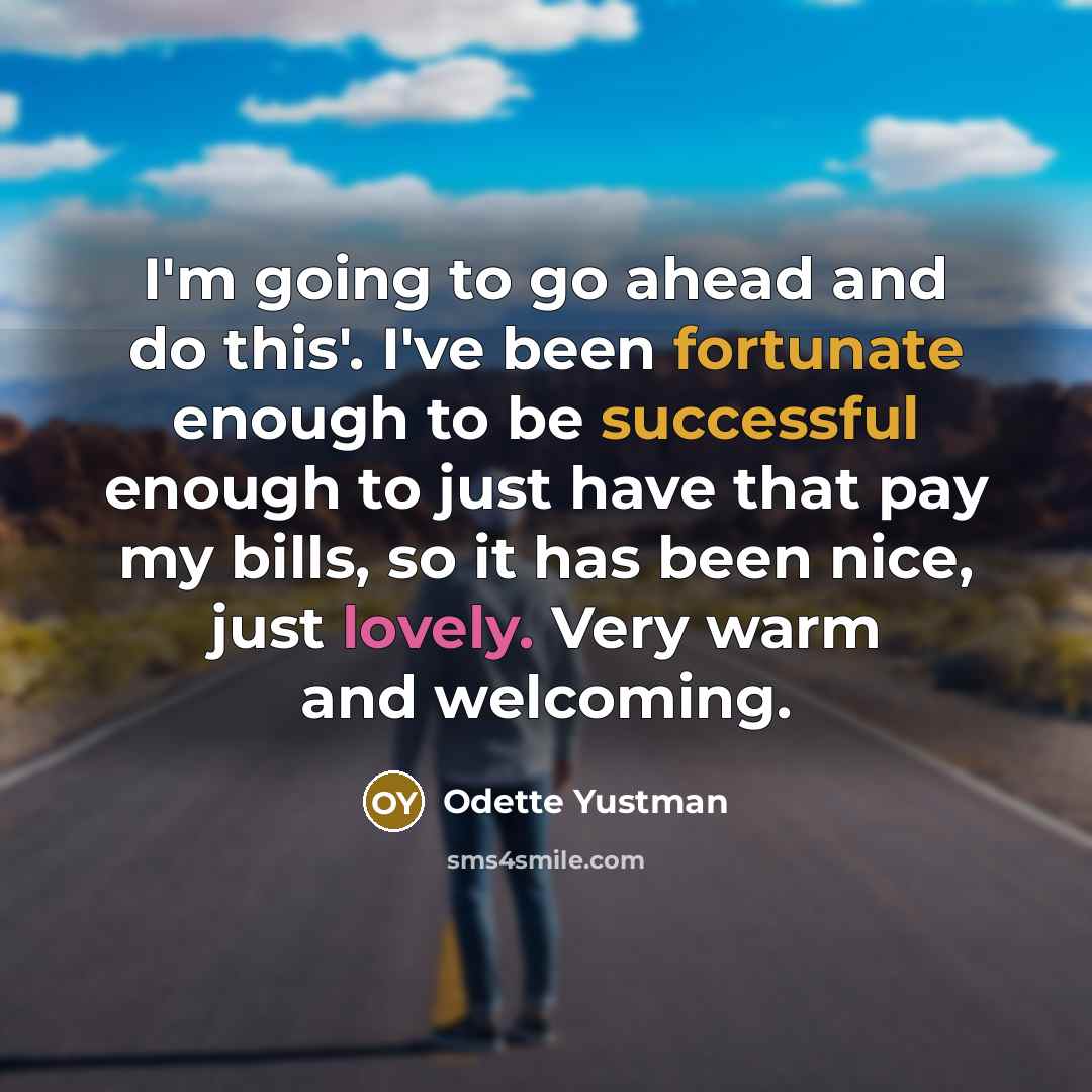 “I'm going to go ahead and do this'. I've been fortunate enough to be successful enough to just have that pay my bills, so it has been nice, just lovely. Very warm and welcoming.” quote by Odette Yustman