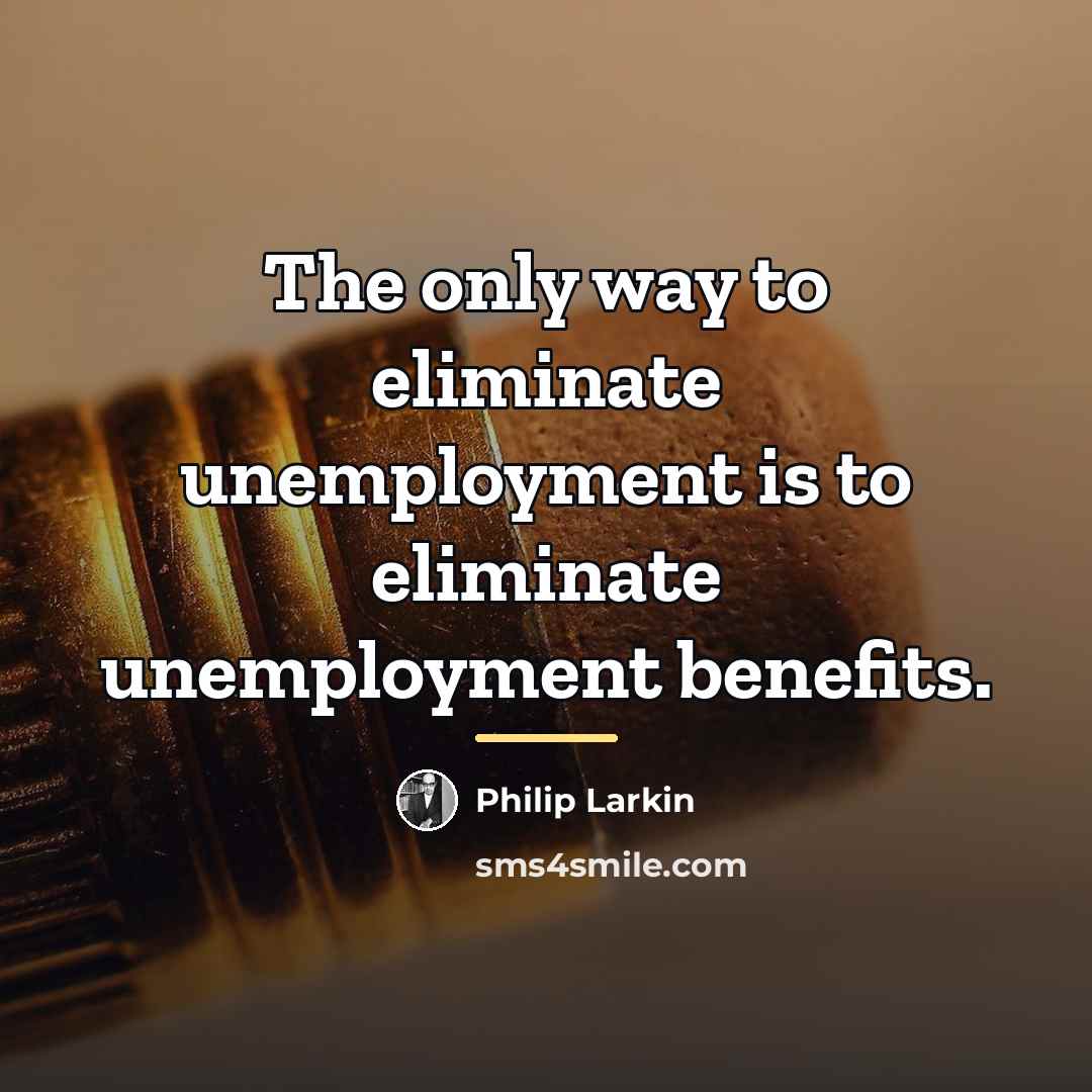 “The only way to eliminate unemployment is to eliminate unemployment…” quote by Philip Larkin