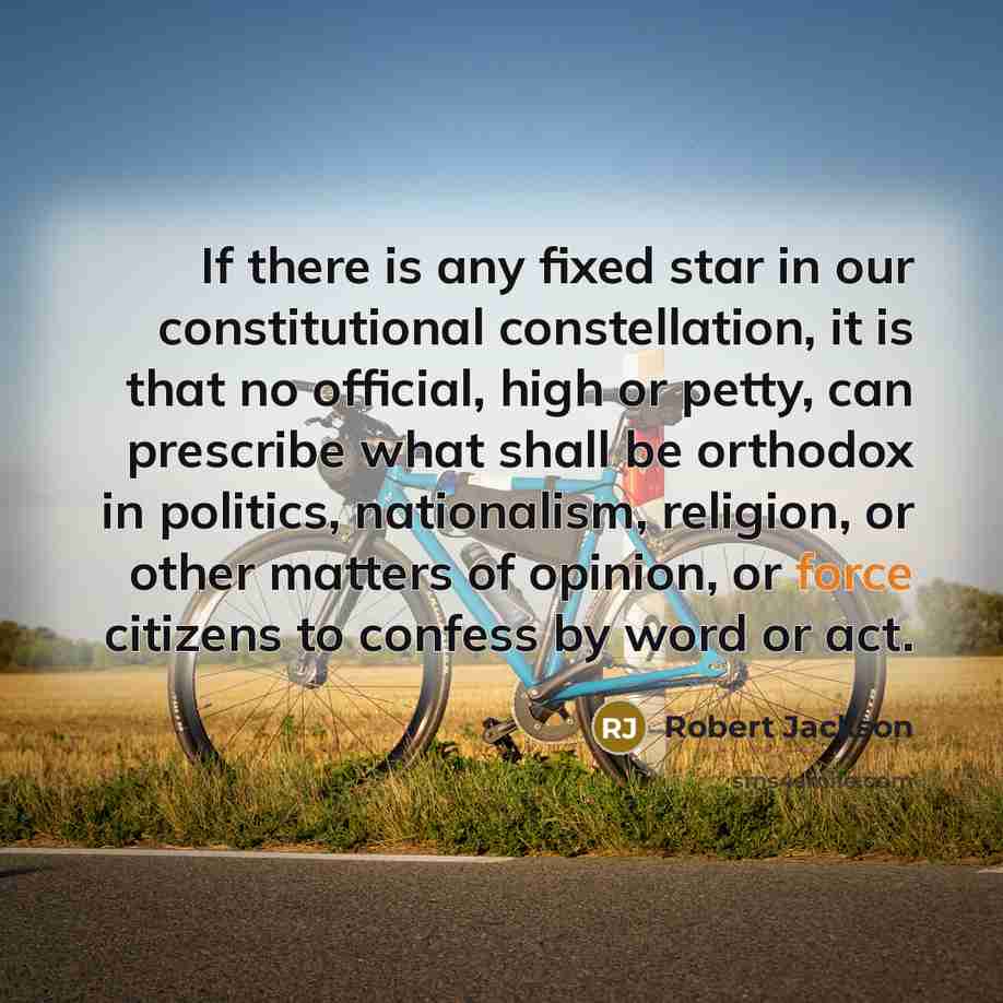 “If there is any fixed star in our constitutional constellation, it is that no official, high or petty, can prescribe what shall be orthodox in politics, nationalism, religion, or other matters of opinion, or force citizens to confess by word or act.” quote by Robert Jackson