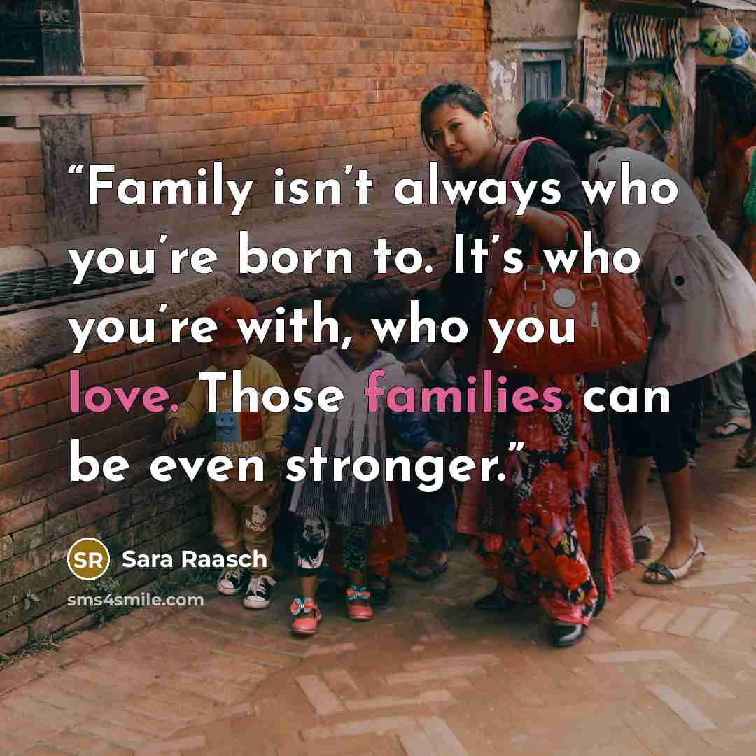 “Family isn’t always who you’re born to. It’s who you’re with, who you love. Those families can be even stronger.” quote by Sara Raasch