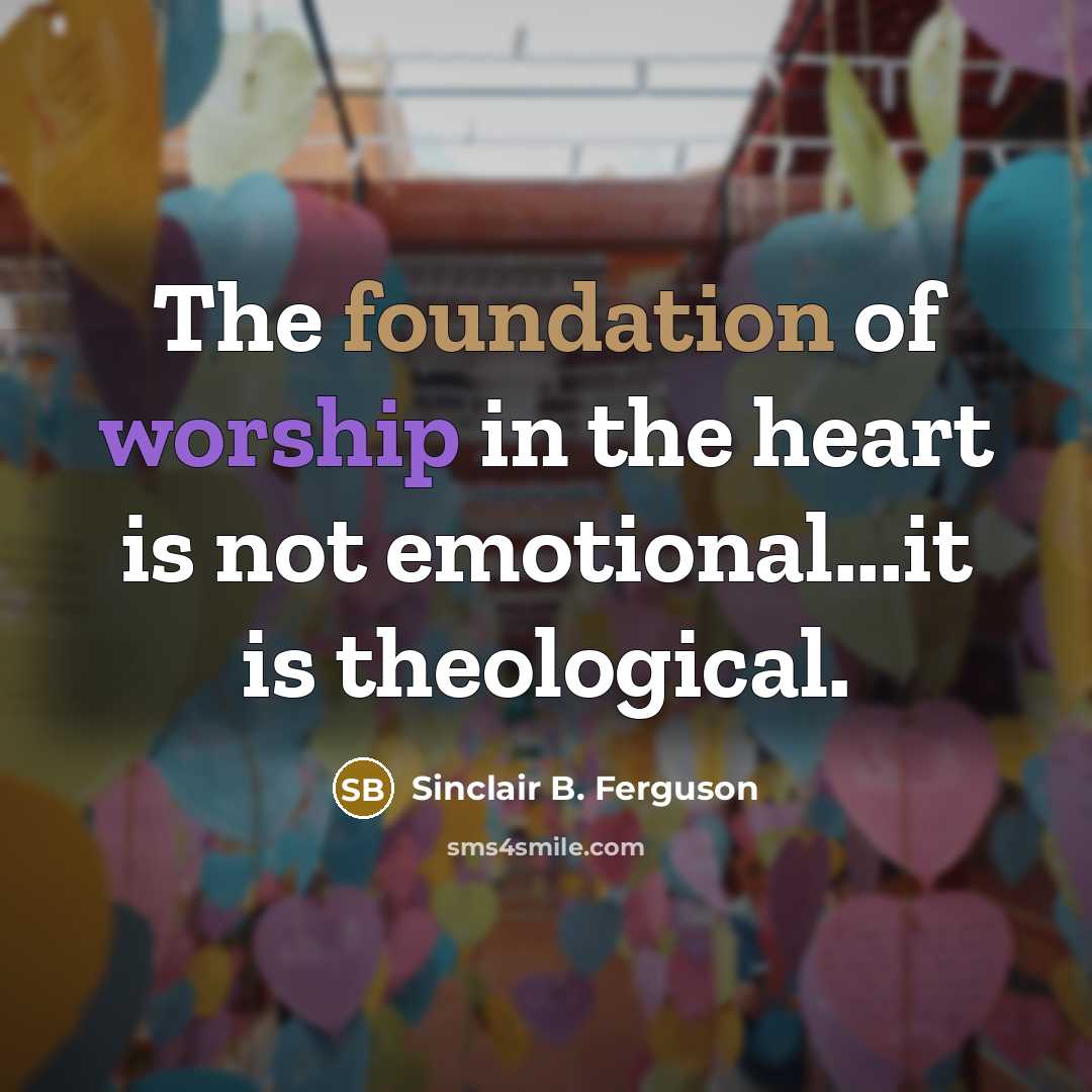 “The foundation of worship in the heart is not emotional...it…” quote by Sinclair B. Ferguson