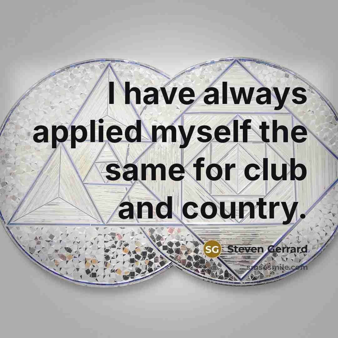 “I have always applied myself the same for club and country.” quote by Steven Gerrard