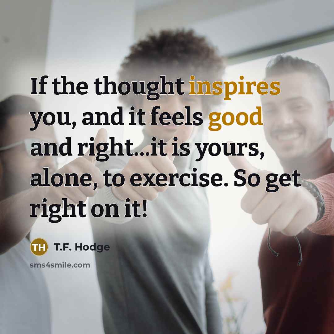 “If the thought inspires you, and it feels good and…” quote by T.F. Hodge