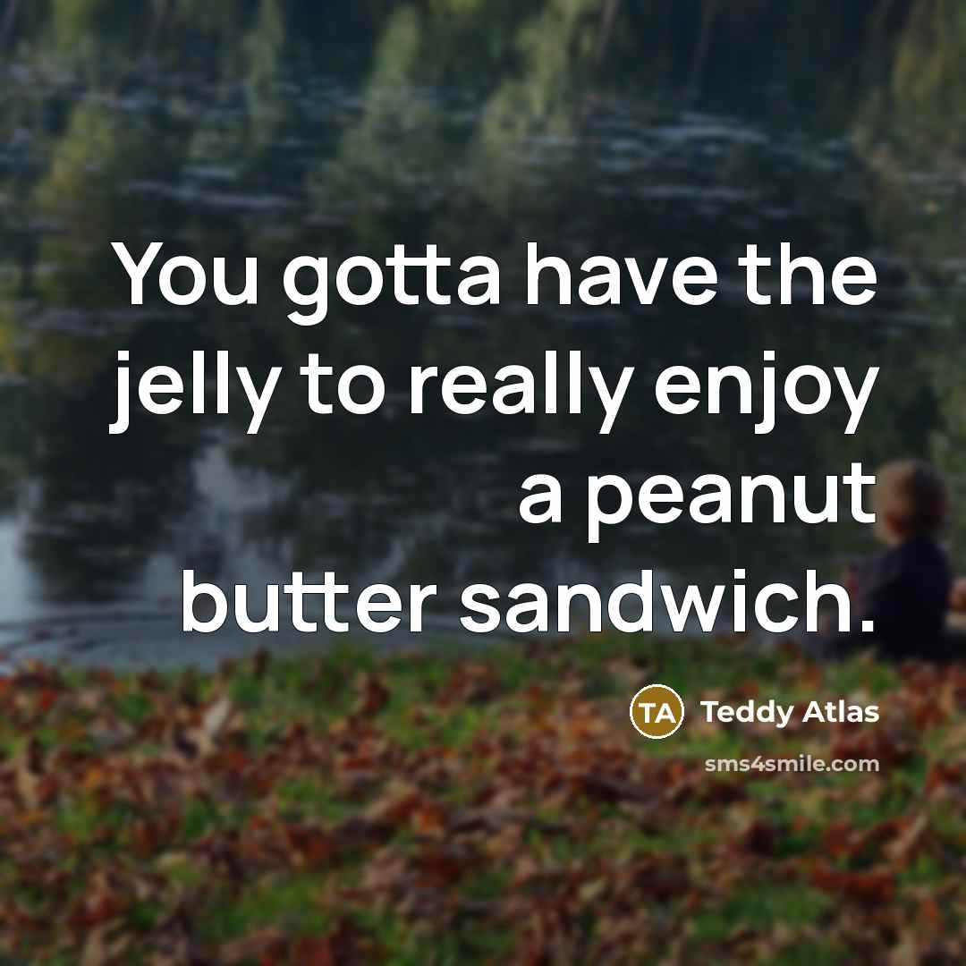 “You gotta have the jelly to really enjoy a peanut…” quote by Teddy Atlas