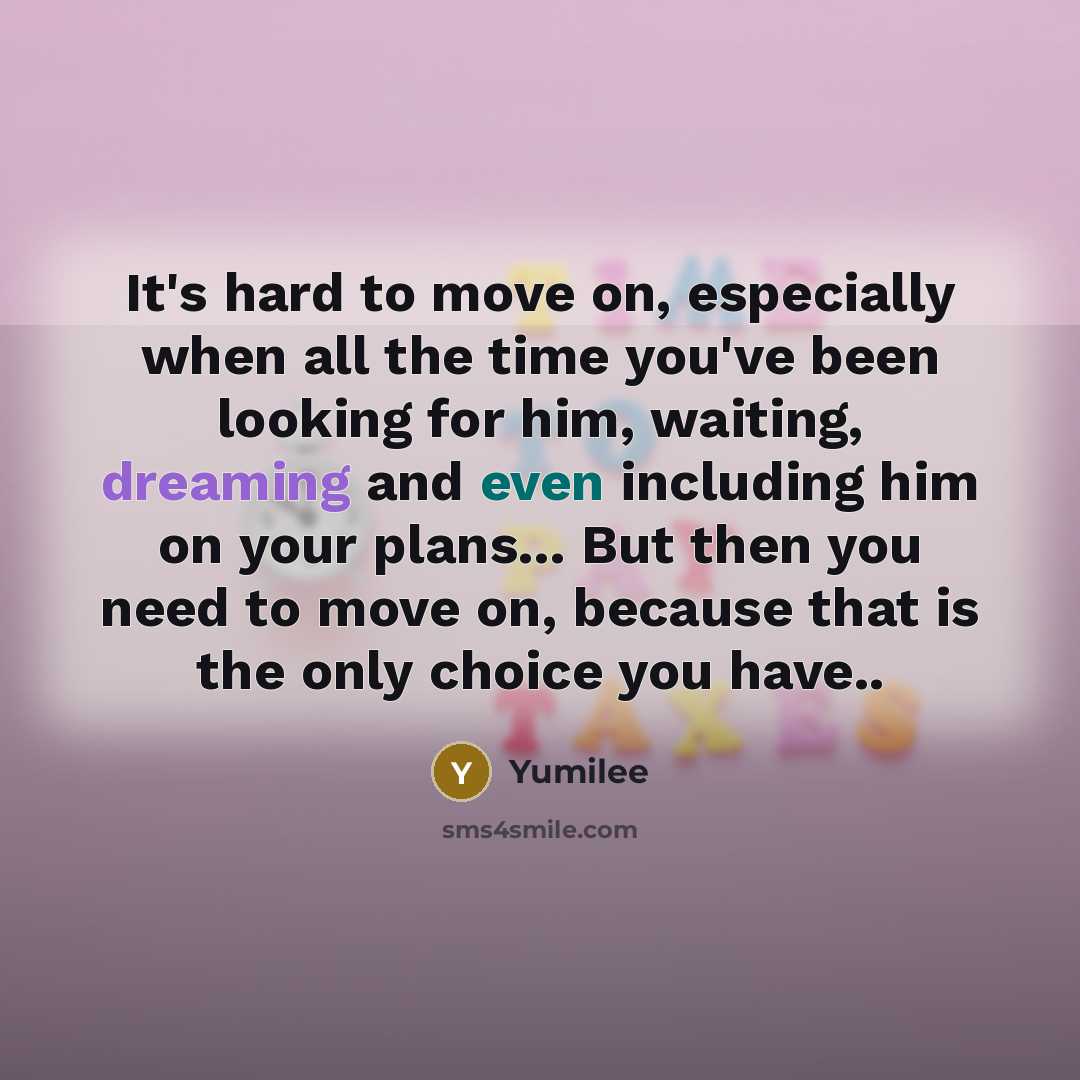 “It's hard to move on, especially when all the time you've been looking for him, waiting, dreaming and even including him on your plans... But then you need to move on, because that is the only choice you have..” quote by Yumilee
