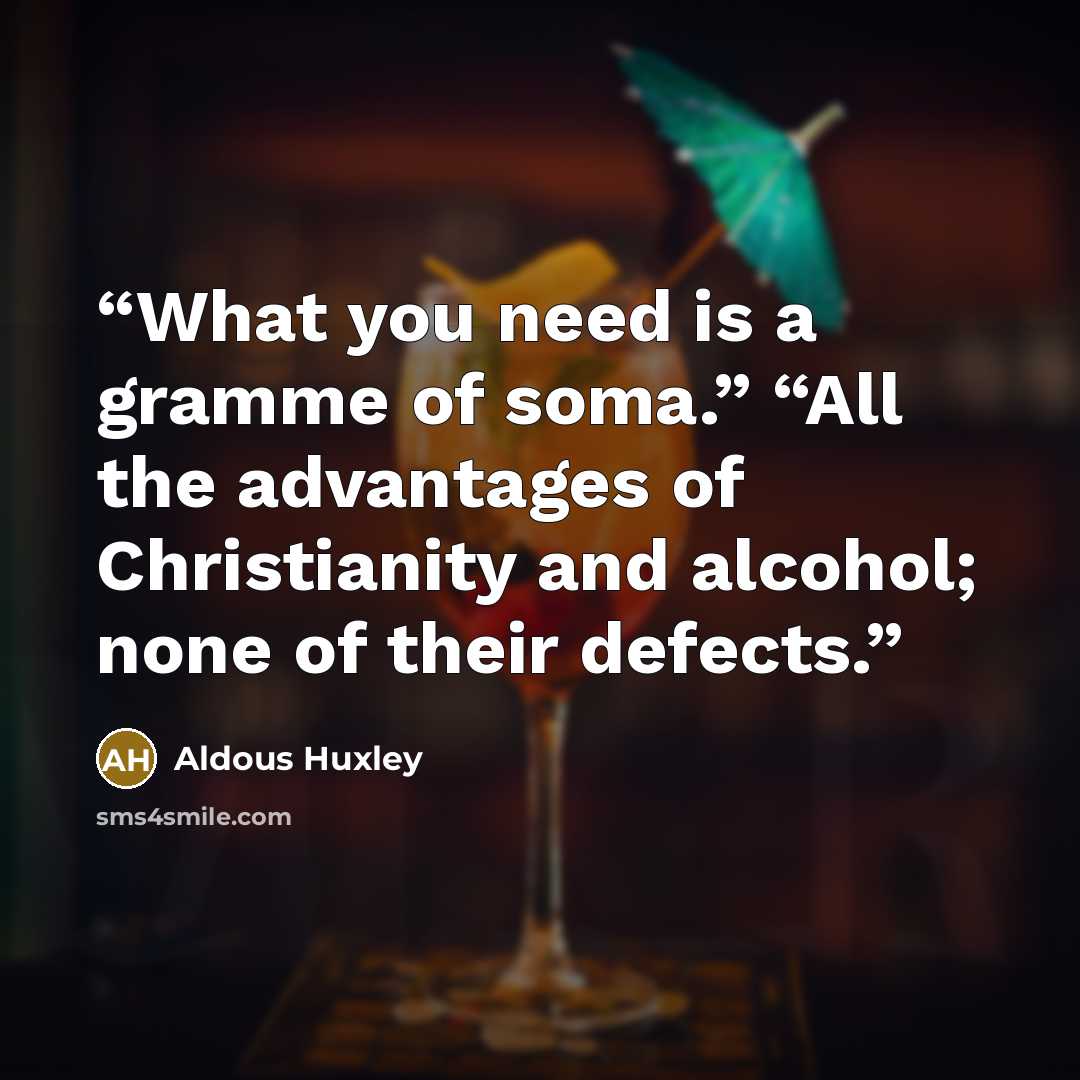 “What you need is a gramme of soma.” “All the advantages of Christianity and alcohol; none of their defects.” quote by Aldous Huxley