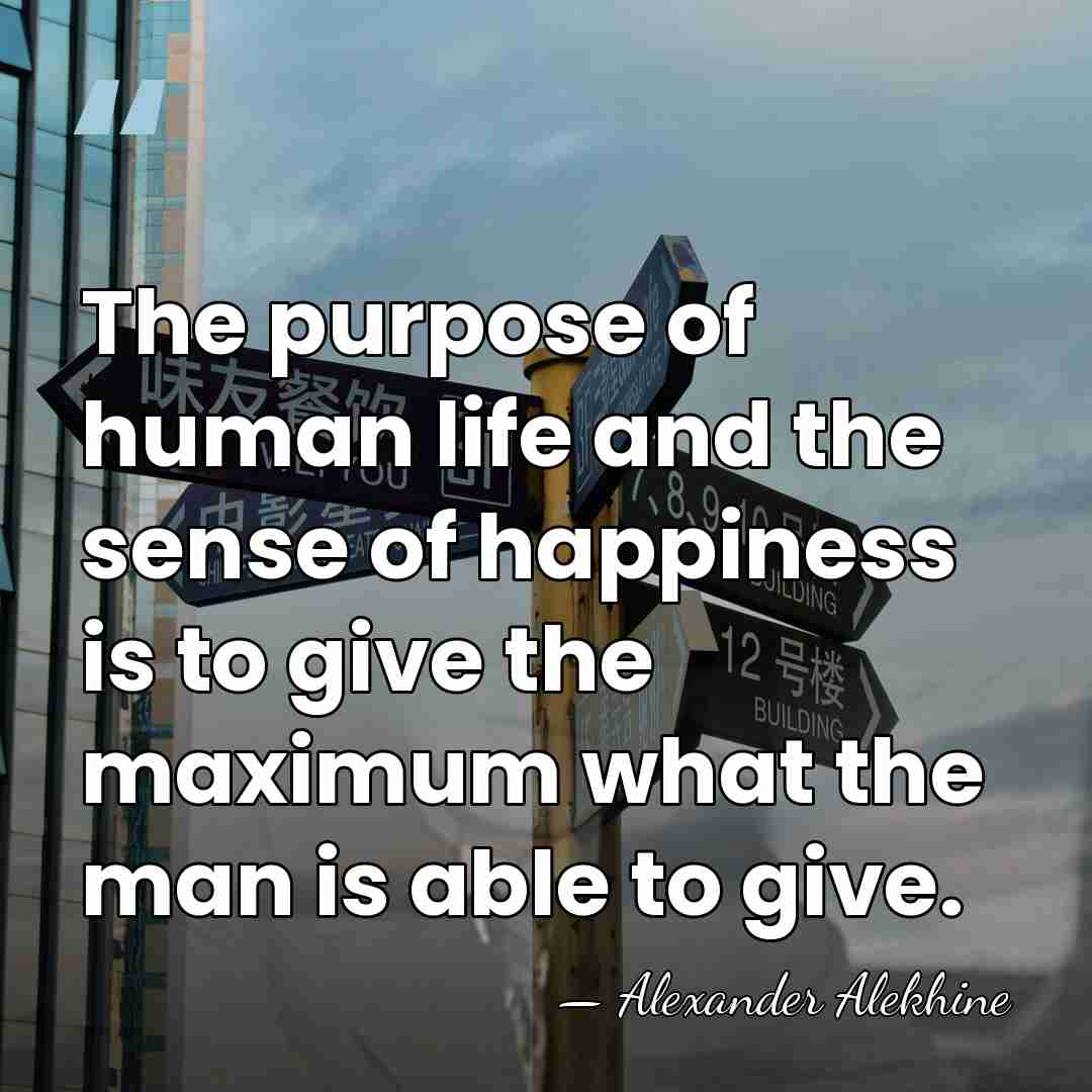 The purpose of human life and the sense of happiness is to&hellip; - Alexander Alekhine