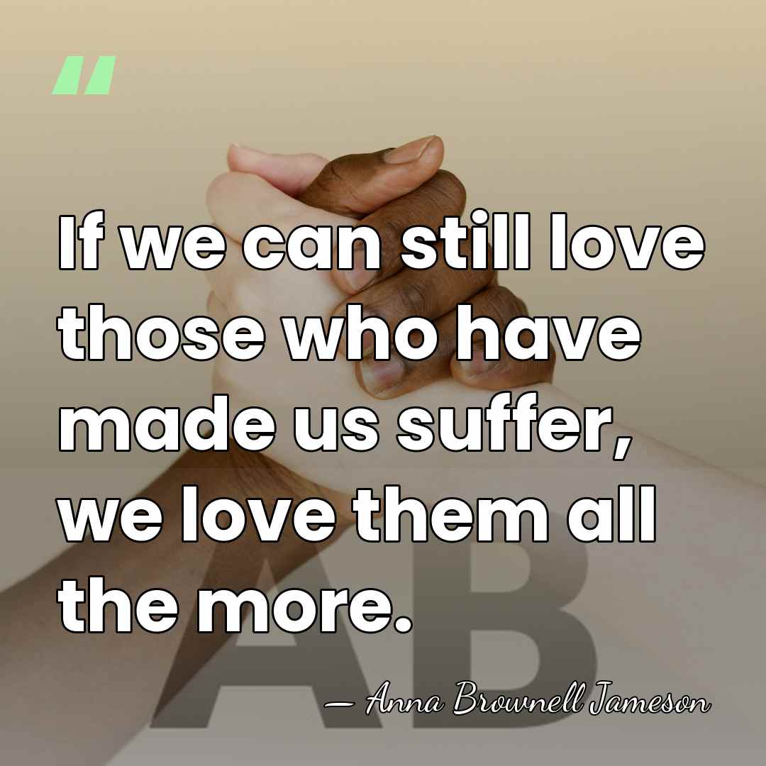 If we can still love those who have made us suffer, we&hellip; - Anna Brownell Jameson