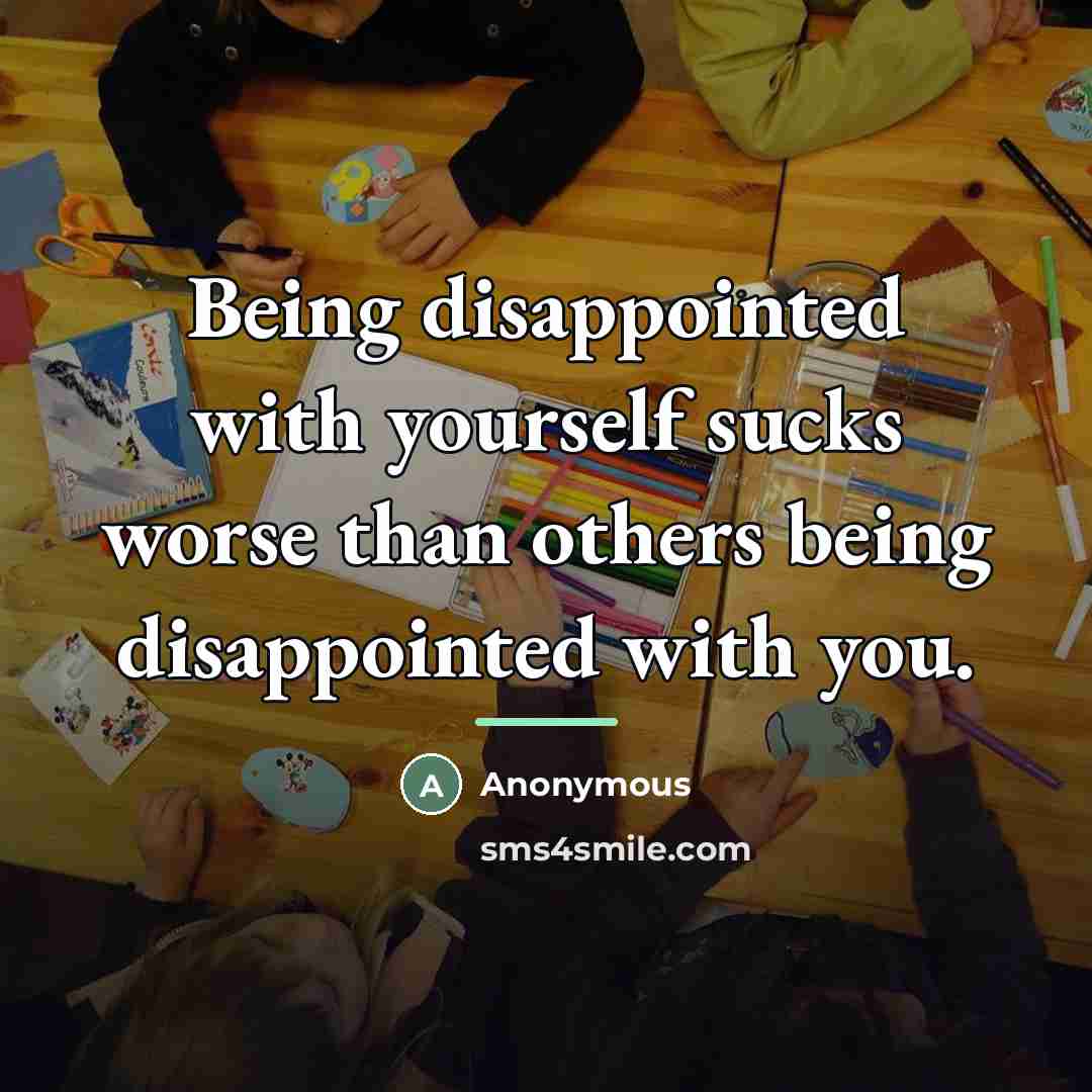 “Being disappointed with yourself sucks worse than others being disappointed…” quote by Anonymous