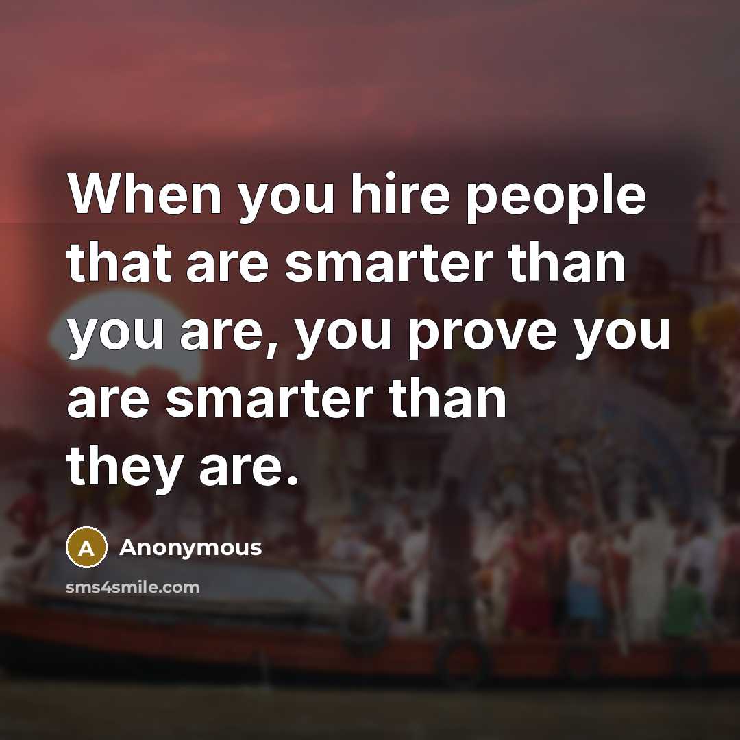 “When you hire people that are smarter than you are,…” quote by Anonymous