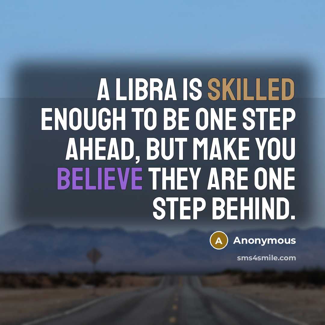 “A Libra is skilled enough to be one step ahead, but make you believe they are one step behind.” quote by Anonymous
