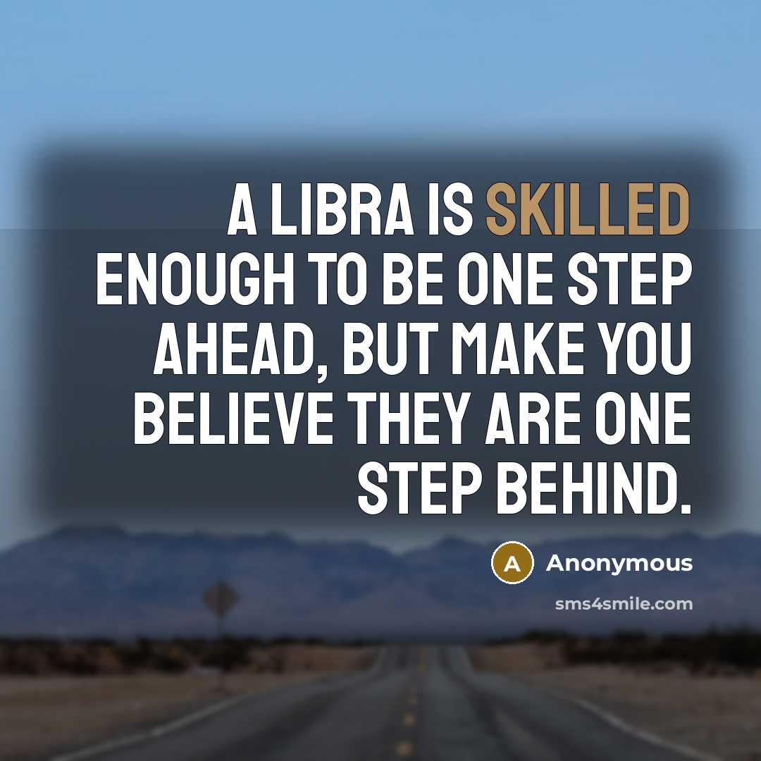 “A Libra is skilled enough to be one step ahead, but make you believe they are one step behind.” quote by Anonymous