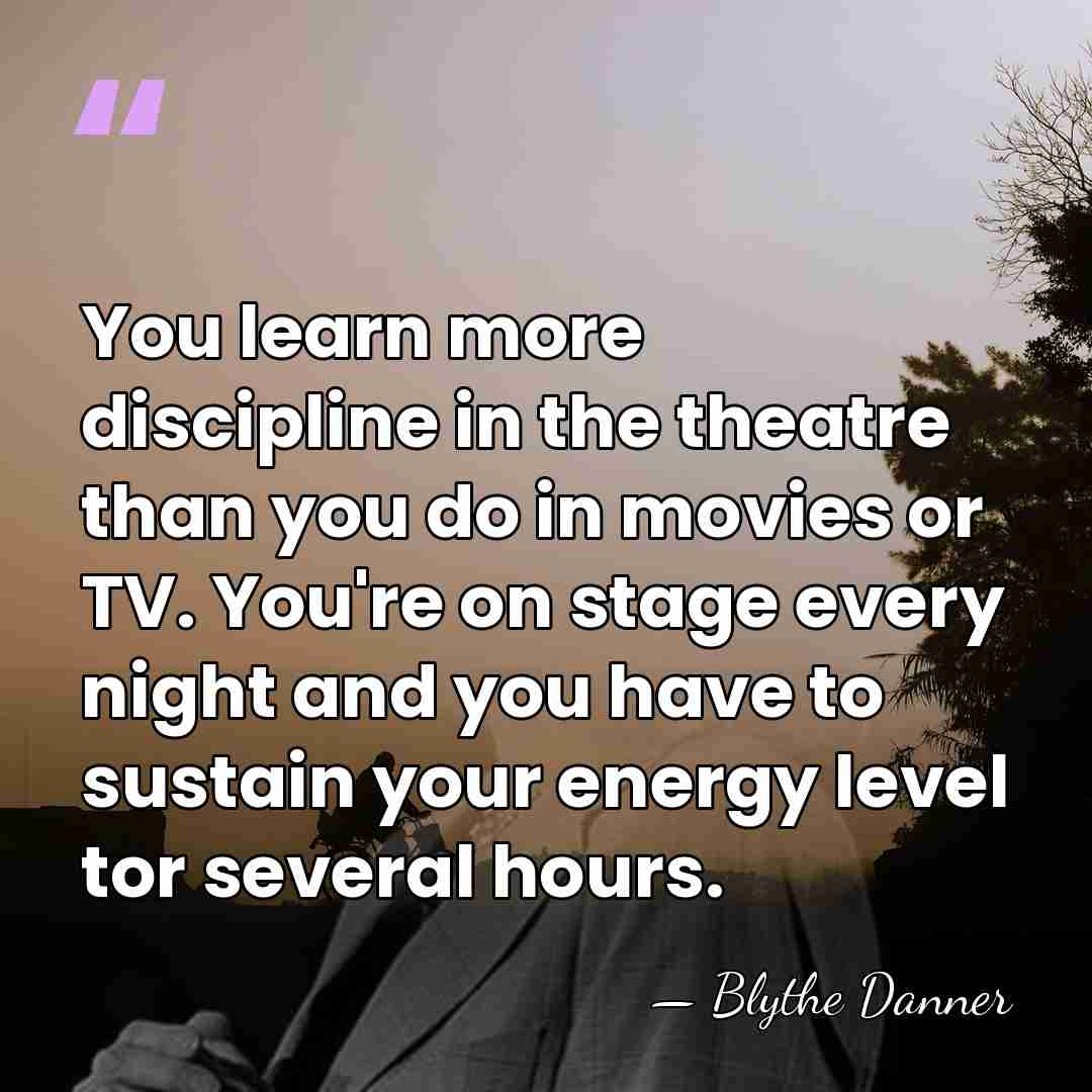 You learn more discipline in the theatre than you do in movies&hellip; - Blythe Danner