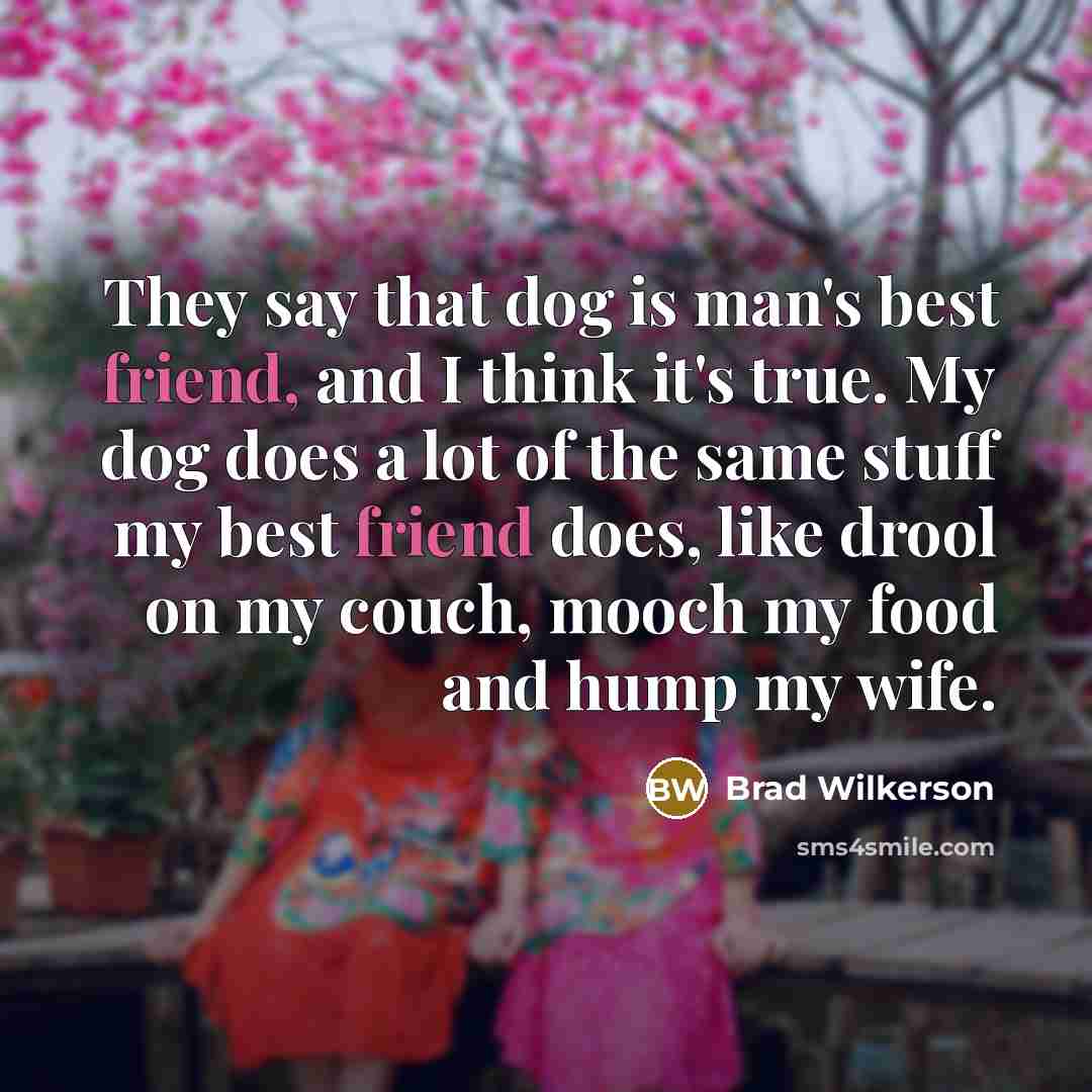 “They say that dog is man's best friend, and I think it's true. My dog does a lot of the same stuff my best friend does, like drool on my couch, mooch my food and hump my wife.” quote by Brad Wilkerson