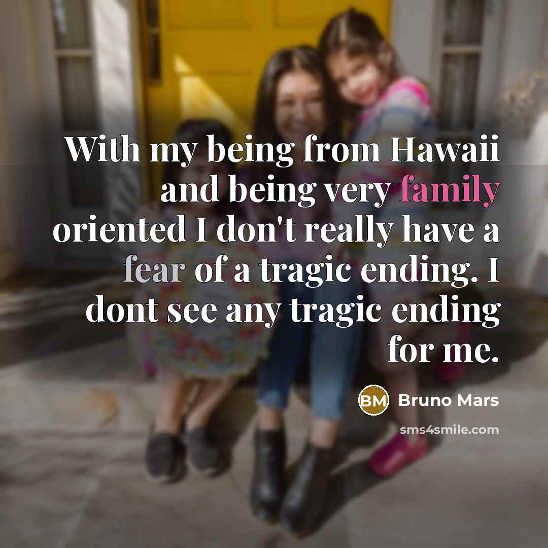 “With my being from Hawaii and being very family oriented I don't really have a fear of a tragic ending. I dont see any tragic ending for me.” quote by Bruno Mars
