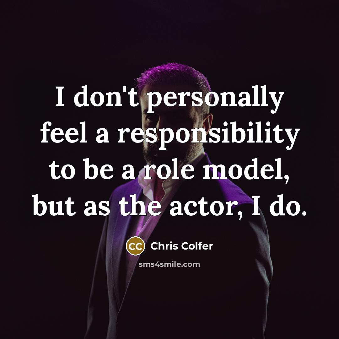 “I don't personally feel a responsibility to be a role model, but as the actor, I do.” quote by Chris Colfer