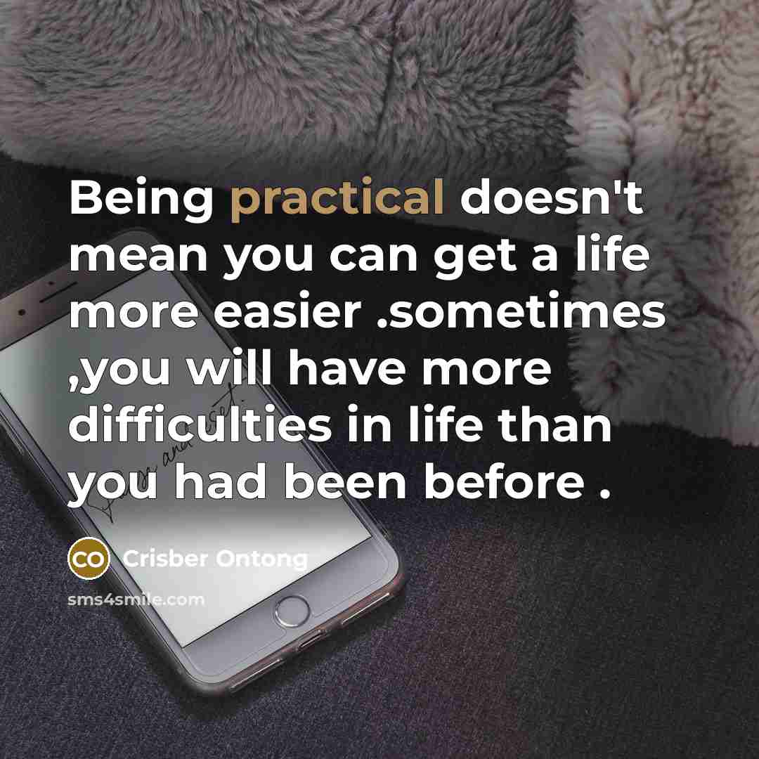 “Being practical doesn't mean you can get a life more easier .sometimes ,you will have more difficulties in life than you had been before .” quote by Crisber Ontong