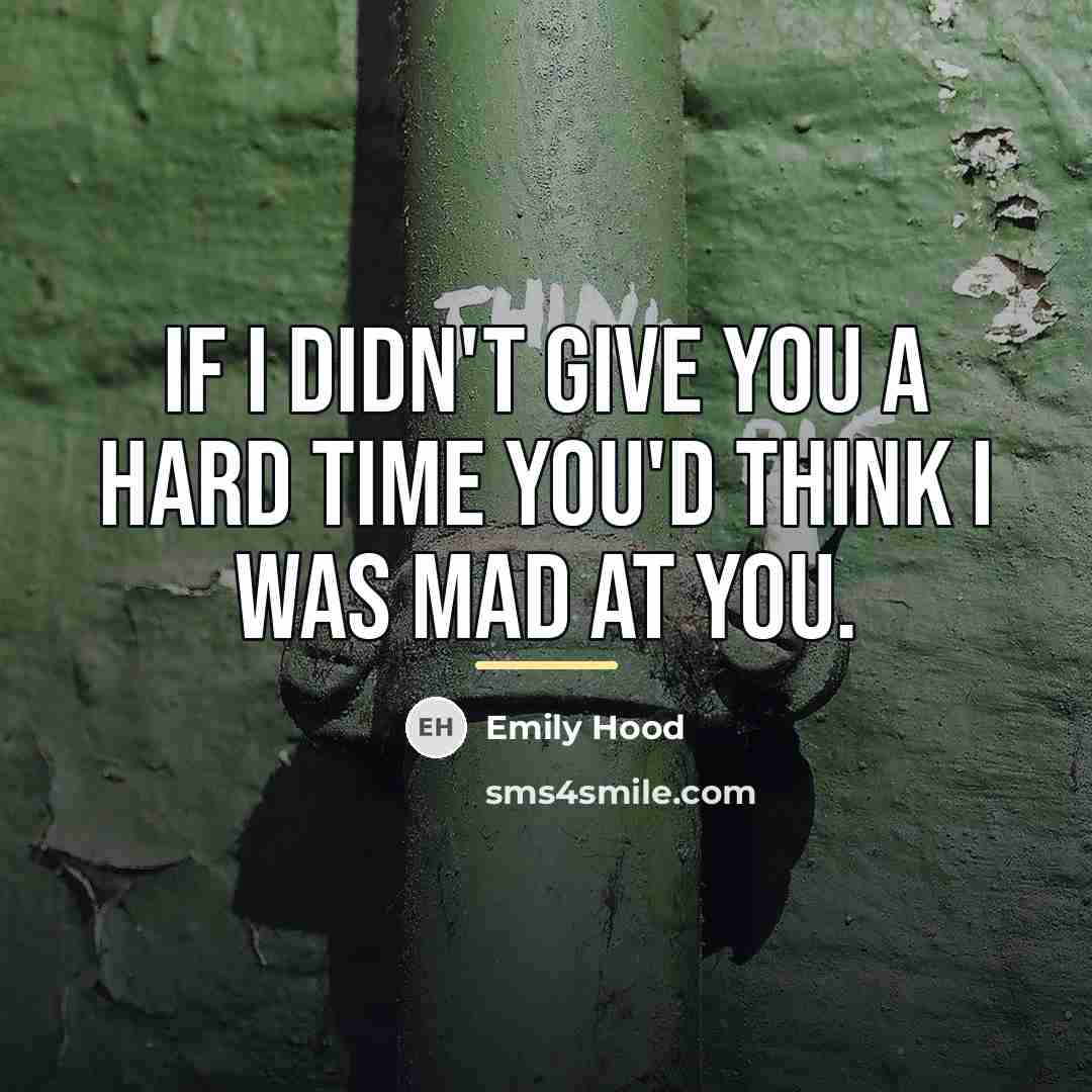 “If I didn't give you a hard time you'd think…” quote by Emily Hood