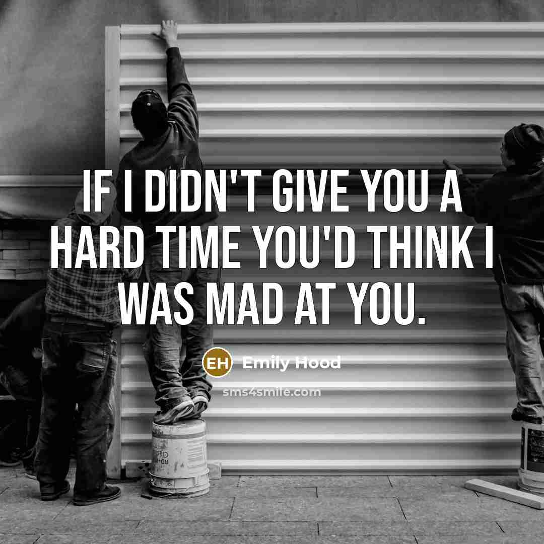 “If I didn't give you a hard time you'd think I was mad at you.” quote by Emily Hood