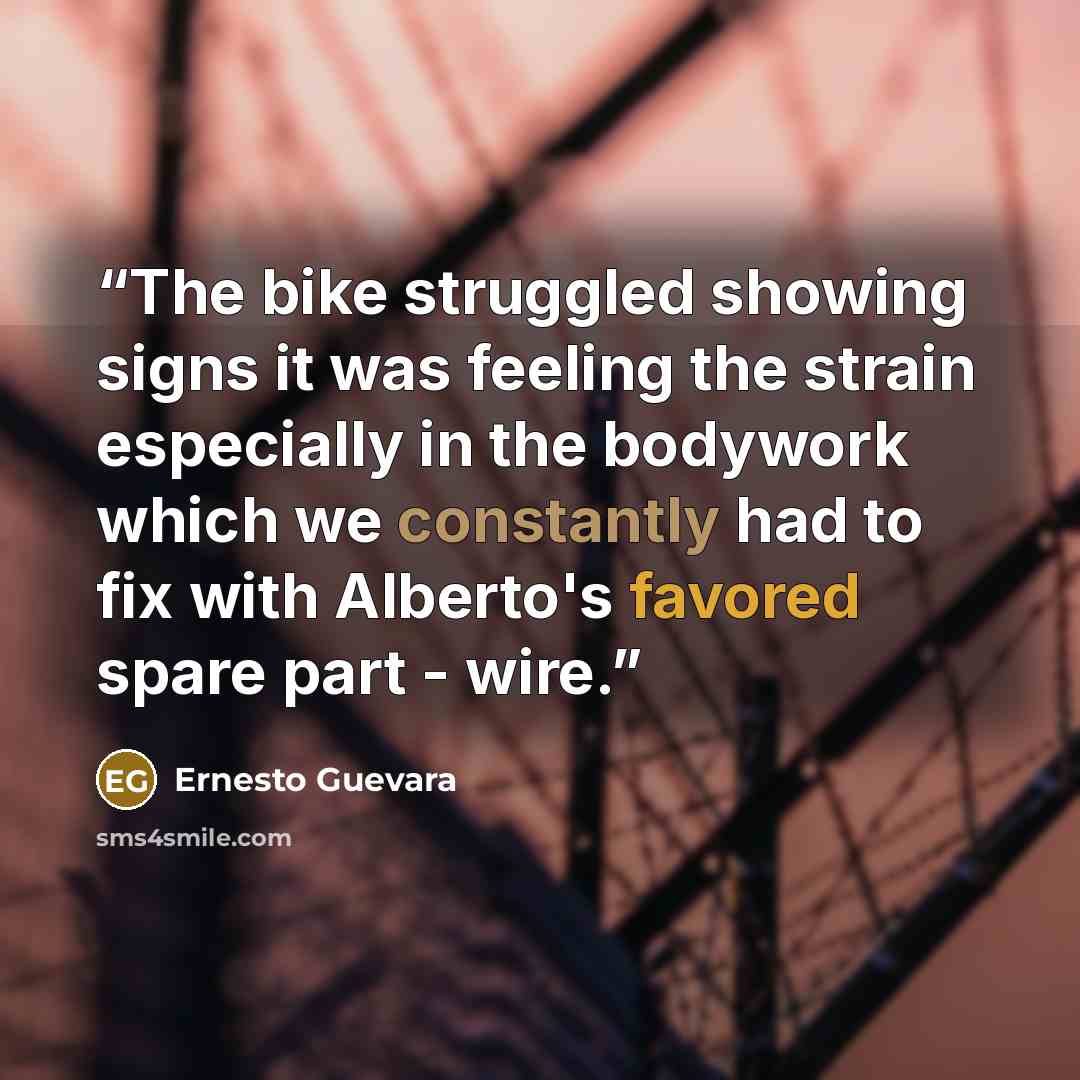 “The bike struggled showing signs it was feeling the strain especially in the bodywork which we constantly had to fix with Alberto's favored spare part - wire.” quote by Ernesto Guevara