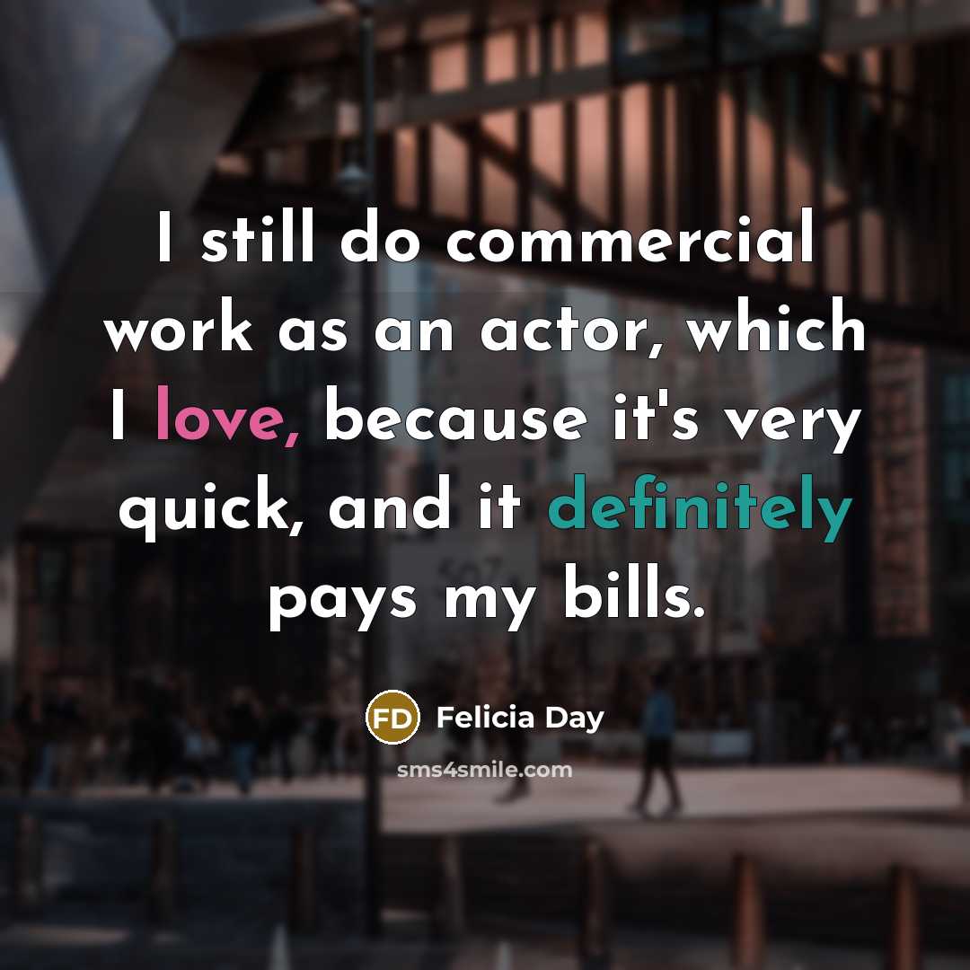 “I still do commercial work as an actor, which I love, because it's very quick, and it definitely pays my bills.” quote by Felicia Day