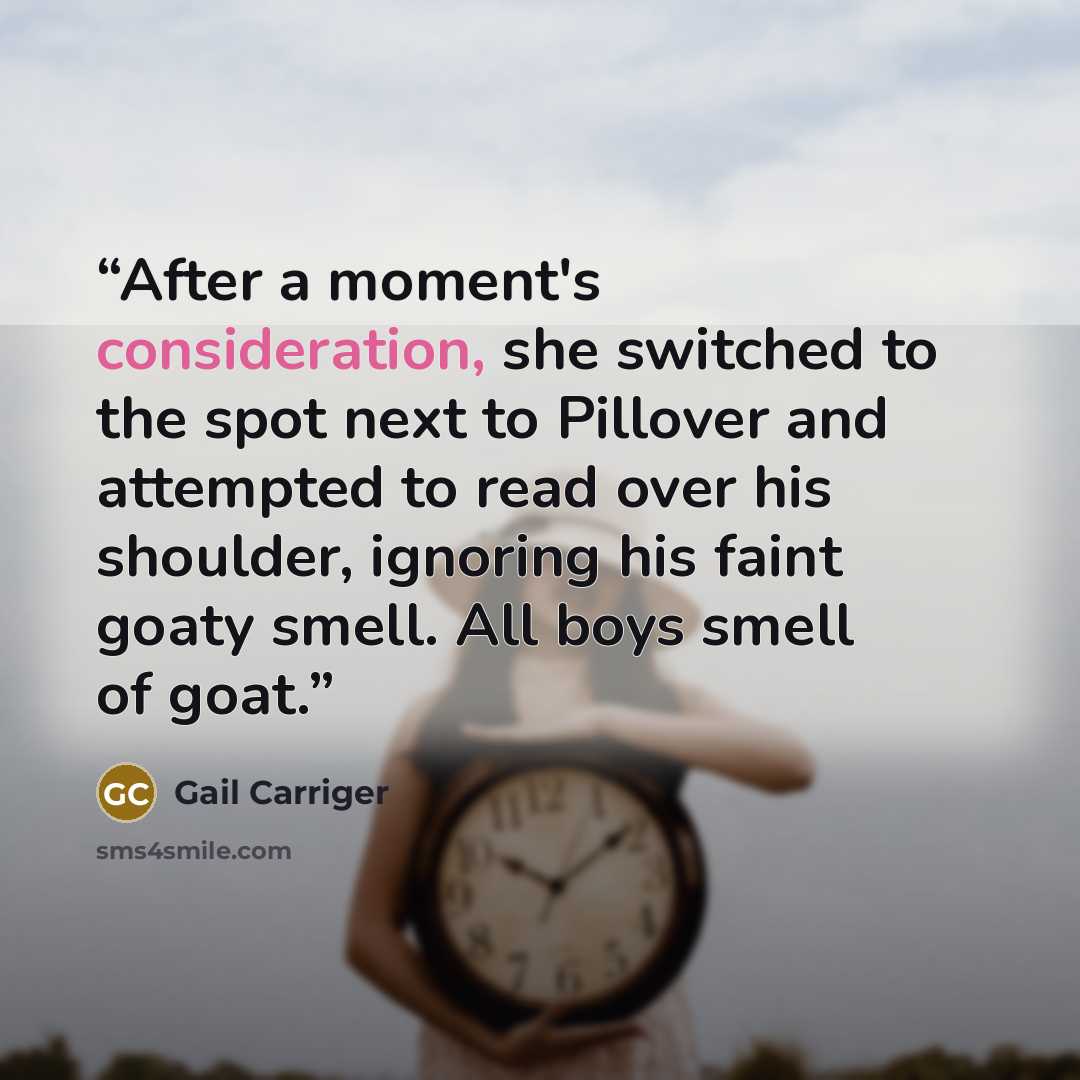 “After a moment's consideration, she switched to the spot next to Pillover and attempted to read over his shoulder, ignoring his faint goaty smell. All boys smell of goat.” quote by Gail Carriger