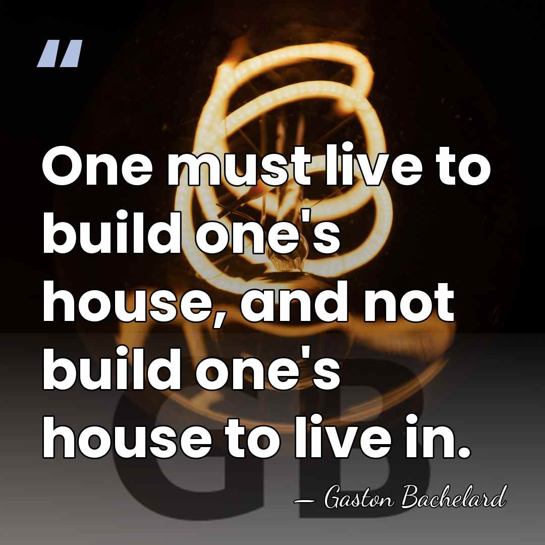 One must live to build one's house, and not build one's house&hellip; - Gaston Bachelard