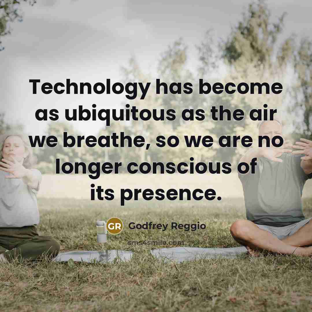 “Technology has become as ubiquitous as the air we breathe,…” quote by Godfrey Reggio