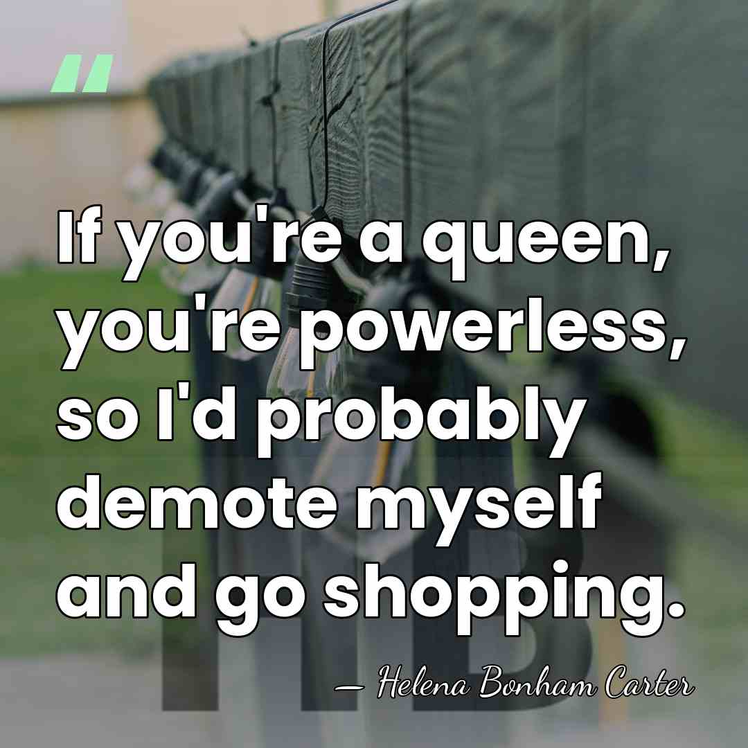 If you're a queen, you're powerless, so I'd probably demote myself and&hellip; - Helena Bonham Carter