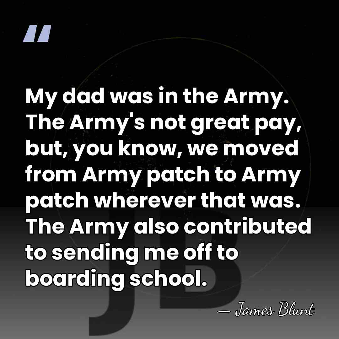 My dad was in the Army. The Army's not great pay, but,&hellip; - James Blunt