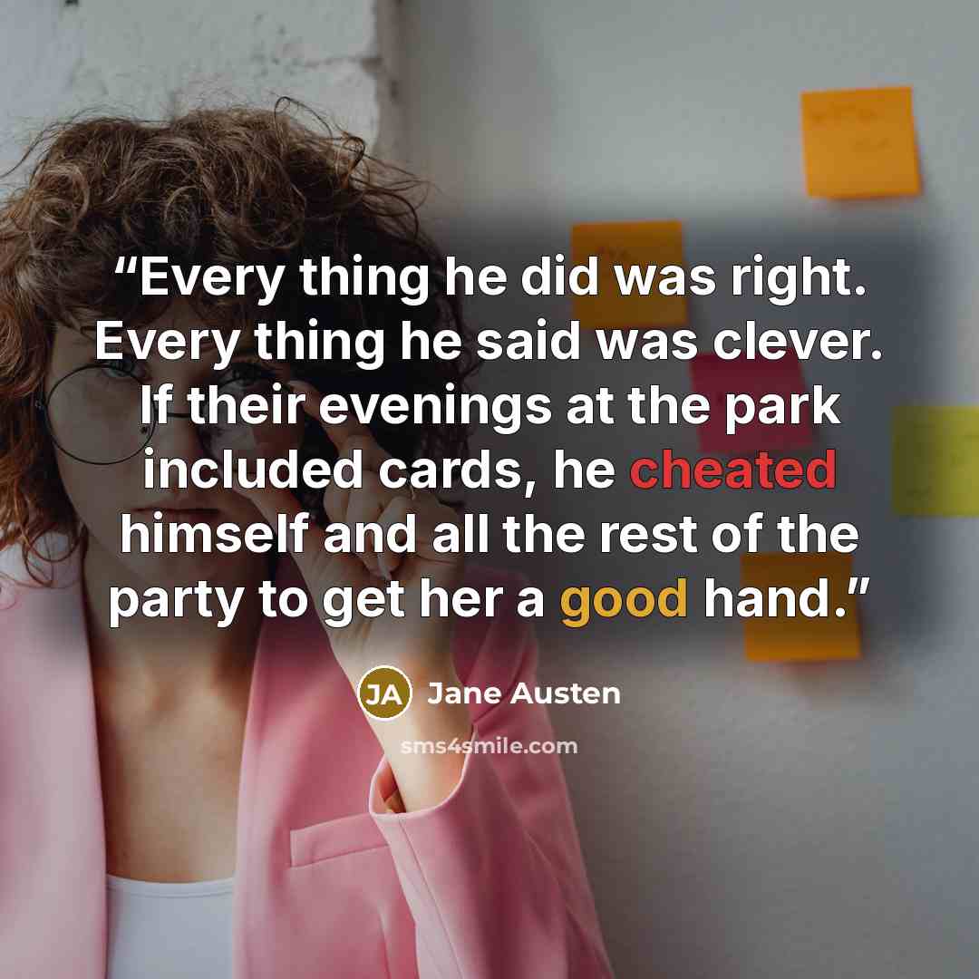 “Every thing he did was right. Every thing he said was clever. If their evenings at the park included cards, he cheated himself and all the rest of the party to get her a good hand.” quote by Jane Austen