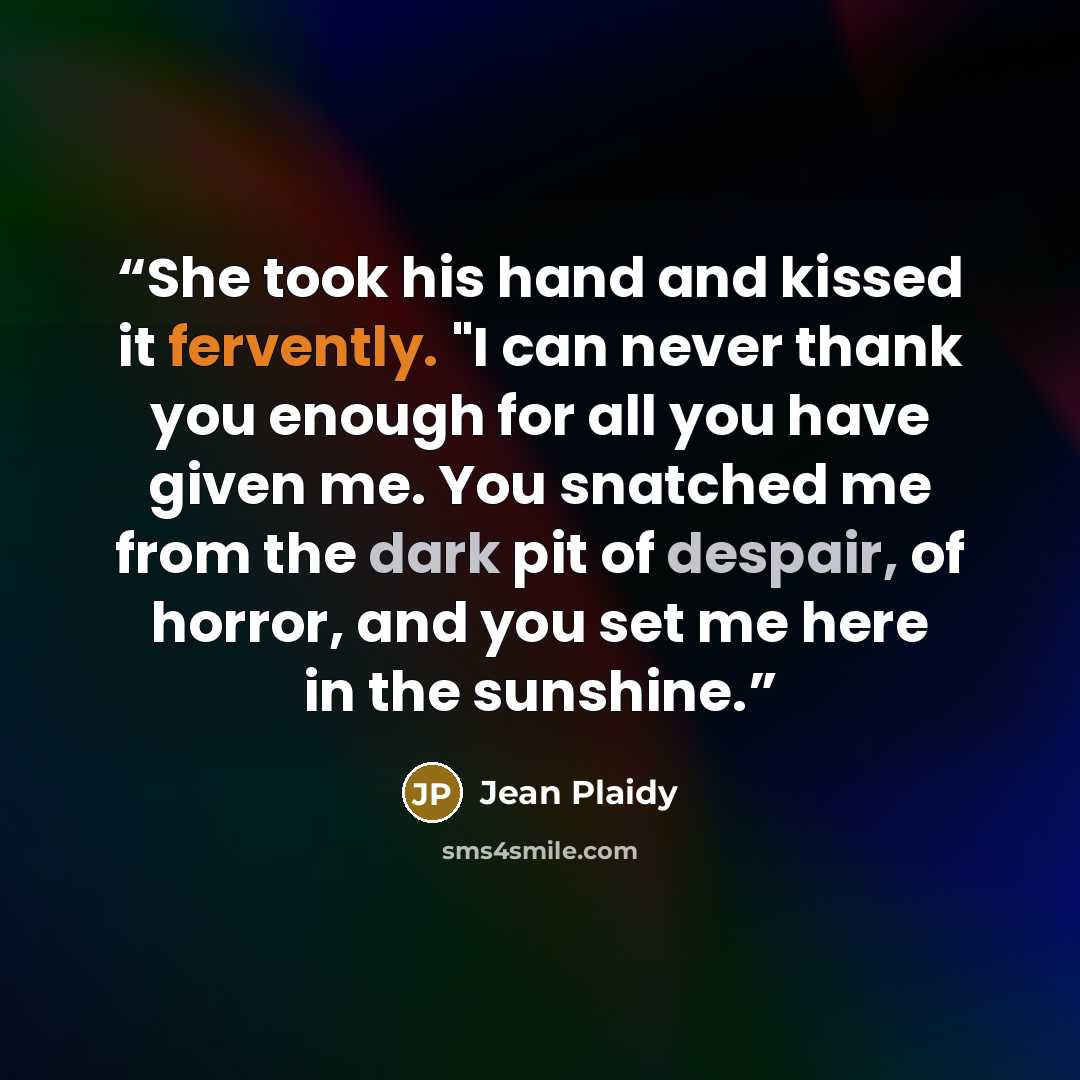 “She took his hand and kissed it fervently. "I can never thank you enough for all you have given me. You snatched me from the dark pit of despair, of horror, and you set me here in the sunshine.” quote by Jean Plaidy