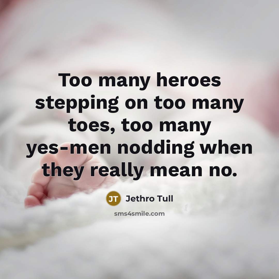 “Too many heroes stepping on too many toes, too many…” quote by Jethro Tull
