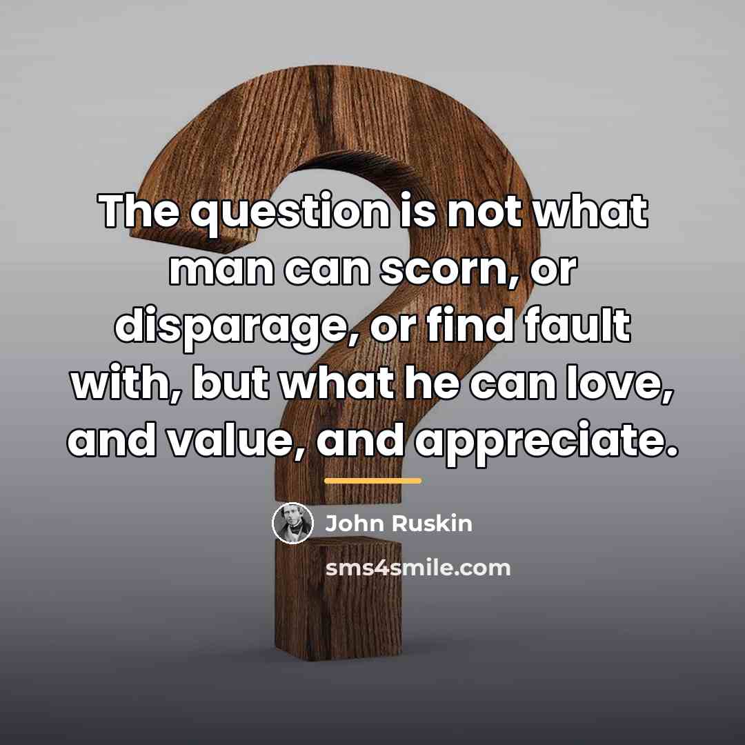 “The question is not what man can scorn, or disparage,…” quote by John Ruskin