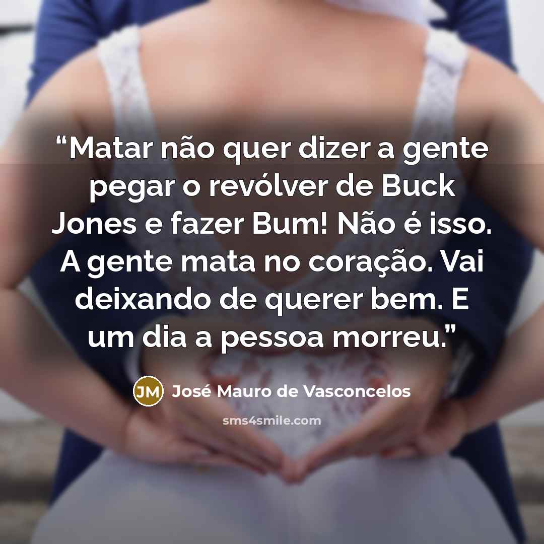 “Matar não quer dizer a gente pegar o revólver de Buck Jones e fazer Bum! Não é isso. A gente mata no coração. Vai deixando de querer bem. E um dia a pessoa morreu.” quote by José Mauro de Vasconcelos