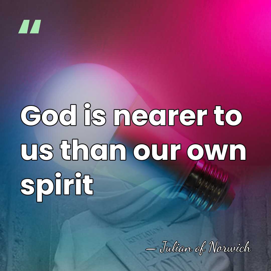 God is nearer to us than our own spirit - Julian of Norwich