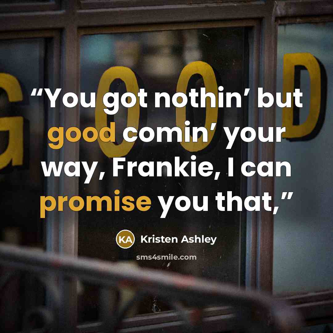 “You got nothin’ but good comin’ your way, Frankie, I can promise you that,” quote by Kristen Ashley